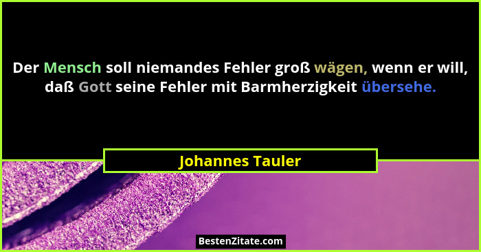 Der Mensch soll niemandes Fehler groß wägen, wenn er will, daß Gott seine Fehler mit Barmherzigkeit übersehe.... - Johannes Tauler
