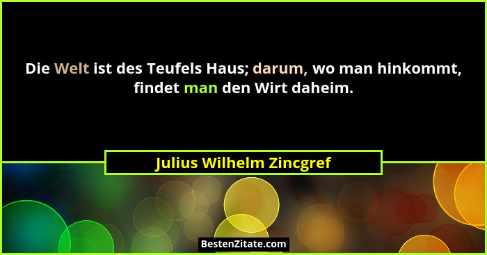 Die Welt ist des Teufels Haus; darum, wo man hinkommt, findet man den Wirt daheim.... - Julius Wilhelm Zincgref