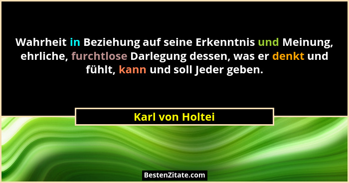 Wahrheit in Beziehung auf seine Erkenntnis und Meinung, ehrliche, furchtlose Darlegung dessen, was er denkt und fühlt, kann und soll... - Karl von Holtei