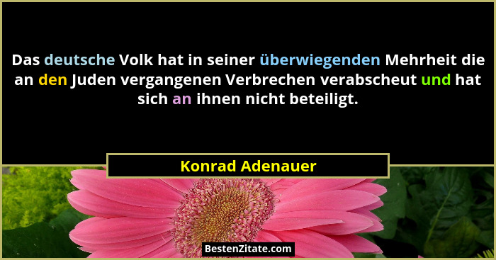 Das deutsche Volk hat in seiner überwiegenden Mehrheit die an den Juden vergangenen Verbrechen verabscheut und hat sich an ihnen nic... - Konrad Adenauer