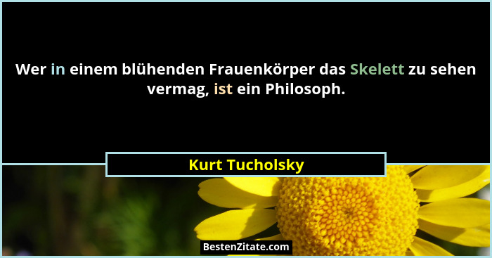 Wer in einem blühenden Frauenkörper das Skelett zu sehen vermag, ist ein Philosoph.... - Kurt Tucholsky