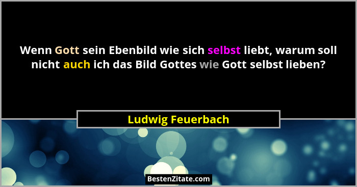 Wenn Gott sein Ebenbild wie sich selbst liebt, warum soll nicht auch ich das Bild Gottes wie Gott selbst lieben?... - Ludwig Feuerbach