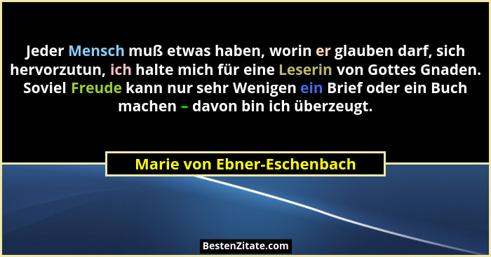Jeder Mensch muß etwas haben, worin er glauben darf, sich hervorzutun, ich halte mich für eine Leserin von Gottes Gnaden.... - Marie von Ebner-Eschenbach
