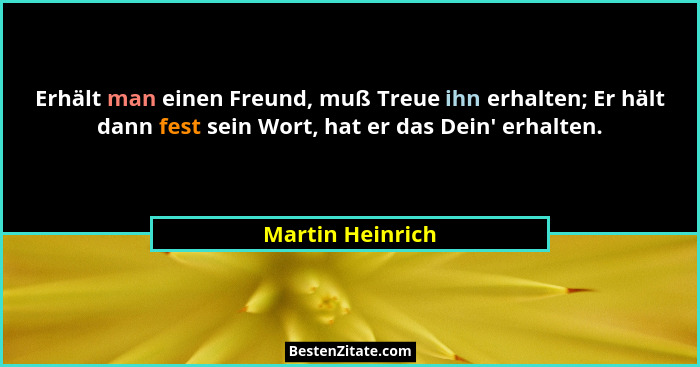 Erhält man einen Freund, muß Treue ihn erhalten; Er hält dann fest sein Wort, hat er das Dein' erhalten.... - Martin Heinrich