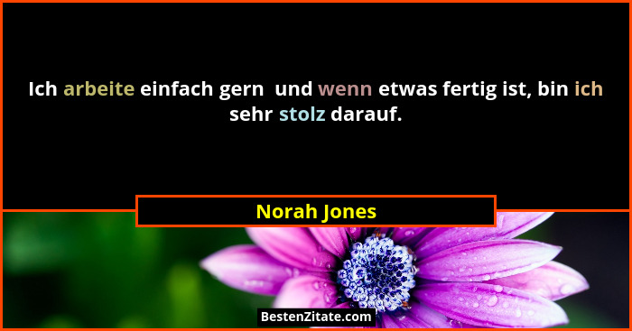 Ich arbeite einfach gern  und wenn etwas fertig ist, bin ich sehr stolz darauf.... - Norah Jones