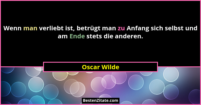 Wenn man verliebt ist, betrügt man zu Anfang sich selbst und am Ende stets die anderen.... - Oscar Wilde