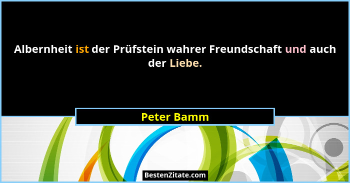 Albernheit ist der Prüfstein wahrer Freundschaft und auch der Liebe.... - Peter Bamm