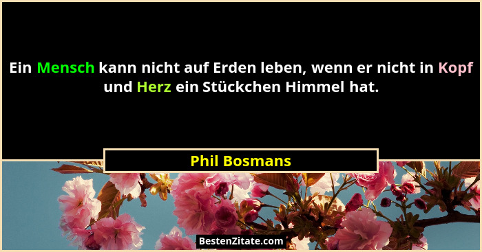 Ein Mensch kann nicht auf Erden leben, wenn er nicht in Kopf und Herz ein Stückchen Himmel hat.... - Phil Bosmans