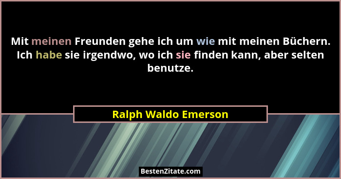 Mit meinen Freunden gehe ich um wie mit meinen Büchern. Ich habe sie irgendwo, wo ich sie finden kann, aber selten benutze.... - Ralph Waldo Emerson