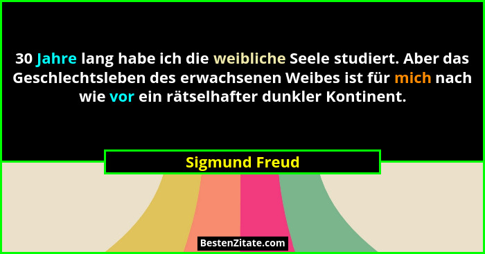 30 Jahre lang habe ich die weibliche Seele studiert. Aber das Geschlechtsleben des erwachsenen Weibes ist für mich nach wie vor ein rä... - Sigmund Freud