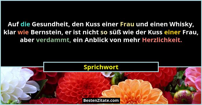 Auf die Gesundheit, den Kuss einer Frau und einen Whisky, klar wie Bernstein, er ist nicht so süß wie der Kuss einer Frau, aber verdammt,... - Sprichwort