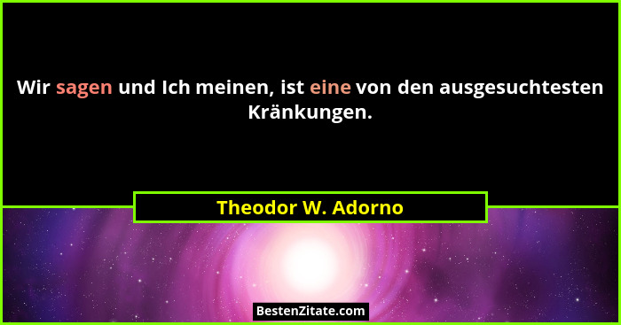 Wir sagen und Ich meinen, ist eine von den ausgesuchtesten Kränkungen.... - Theodor W. Adorno