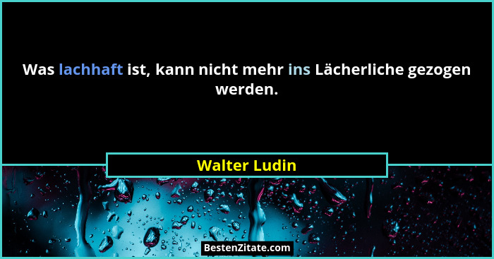 Was lachhaft ist, kann nicht mehr ins Lächerliche gezogen werden.... - Walter Ludin