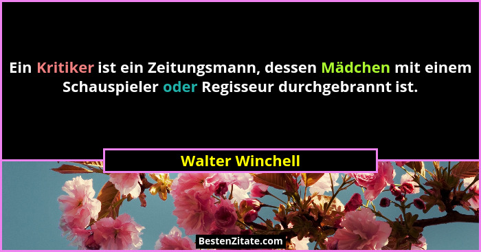 Ein Kritiker ist ein Zeitungsmann, dessen Mädchen mit einem Schauspieler oder Regisseur durchgebrannt ist.... - Walter Winchell