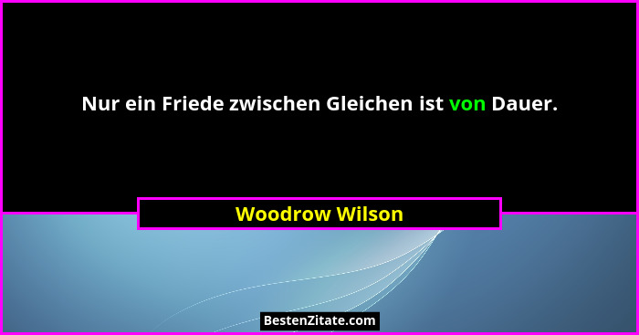 Nur ein Friede zwischen Gleichen ist von Dauer.... - Woodrow Wilson