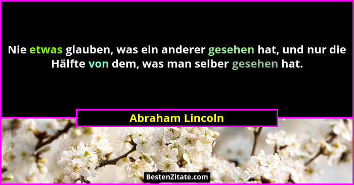 Nie etwas glauben, was ein anderer gesehen hat, und nur die Hälfte von dem, was man selber gesehen hat.... - Abraham Lincoln