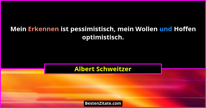Mein Erkennen ist pessimistisch, mein Wollen und Hoffen optimistisch.... - Albert Schweitzer