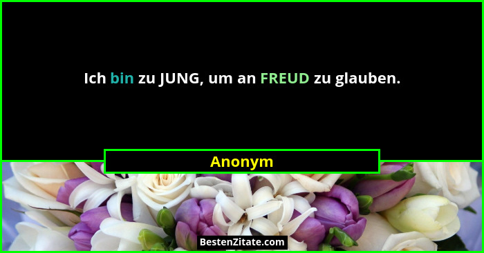Ich bin zu JUNG, um an FREUD zu glauben.... - Anonym