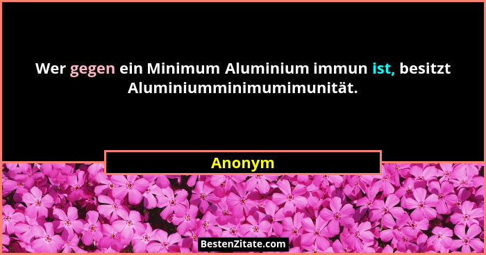 Wer gegen ein Minimum Aluminium immun ist, besitzt Aluminiumminimumimunität.... - Anonym