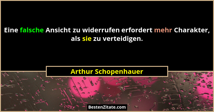 Eine falsche Ansicht zu widerrufen erfordert mehr Charakter, als sie zu verteidigen.... - Arthur Schopenhauer