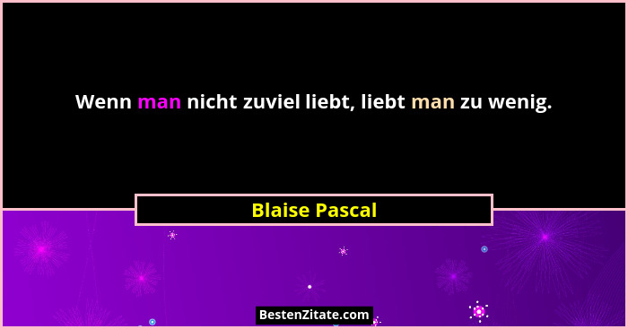 Wenn man nicht zuviel liebt, liebt man zu wenig.... - Blaise Pascal