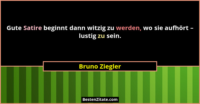 Gute Satire beginnt dann witzig zu werden, wo sie aufhört – lustig zu sein.... - Bruno Ziegler