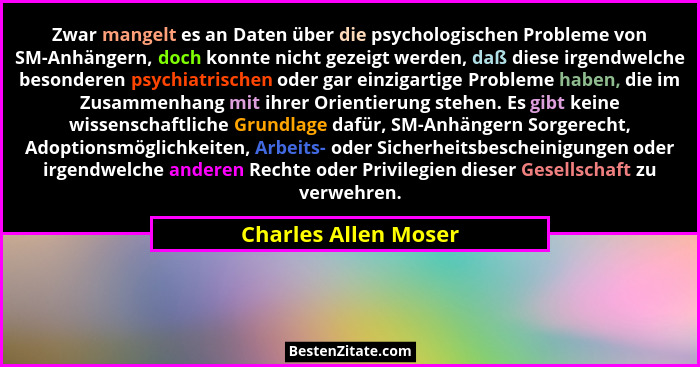 Zwar mangelt es an Daten über die psychologischen Probleme von SM-Anhängern, doch konnte nicht gezeigt werden, daß diese irgendw... - Charles Allen Moser
