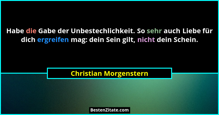 Habe die Gabe der Unbestechlichkeit. So sehr auch Liebe für dich ergreifen mag: dein Sein gilt, nicht dein Schein.... - Christian Morgenstern