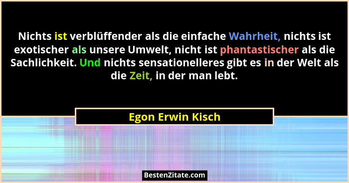 Nichts ist verblüffender als die einfache Wahrheit, nichts ist exotischer als unsere Umwelt, nicht ist phantastischer als die Sachl... - Egon Erwin Kisch