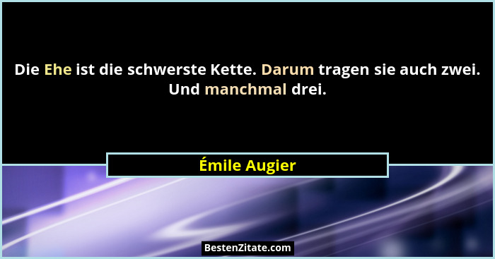 Die Ehe ist die schwerste Kette. Darum tragen sie auch zwei. Und manchmal drei.... - Émile Augier