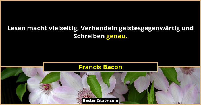 Lesen macht vielseitig, Verhandeln geistesgegenwärtig und Schreiben genau.... - Francis Bacon