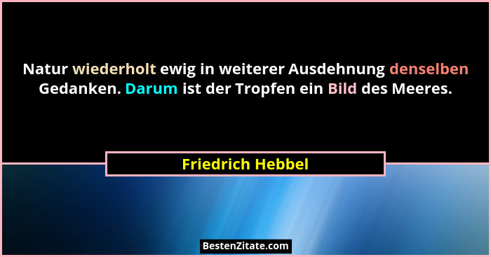 Natur wiederholt ewig in weiterer Ausdehnung denselben Gedanken. Darum ist der Tropfen ein Bild des Meeres.... - Friedrich Hebbel