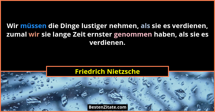 Wir müssen die Dinge lustiger nehmen, als sie es verdienen, zumal wir sie lange Zeit ernster genommen haben, als sie es verdiene... - Friedrich Nietzsche