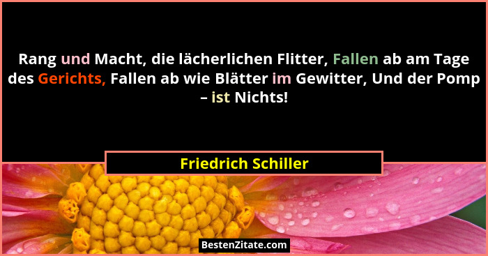 Rang und Macht, die lächerlichen Flitter, Fallen ab am Tage des Gerichts, Fallen ab wie Blätter im Gewitter, Und der Pomp – ist N... - Friedrich Schiller