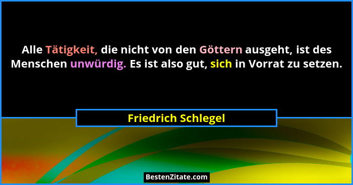 Alle Tätigkeit, die nicht von den Göttern ausgeht, ist des Menschen unwürdig. Es ist also gut, sich in Vorrat zu setzen.... - Friedrich Schlegel