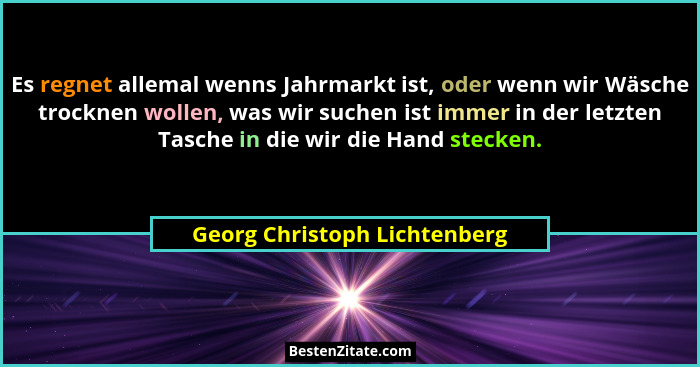 Es regnet allemal wenns Jahrmarkt ist, oder wenn wir Wäsche trocknen wollen, was wir suchen ist immer in der letzten Tas... - Georg Christoph Lichtenberg