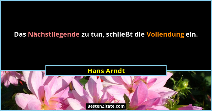 Das Nächstliegende zu tun, schließt die Vollendung ein.... - Hans Arndt