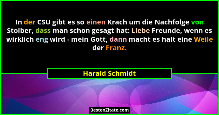 In der CSU gibt es so einen Krach um die Nachfolge von Stoiber, dass man schon gesagt hat: Liebe Freunde, wenn es wirklich eng wird -... - Harald Schmidt