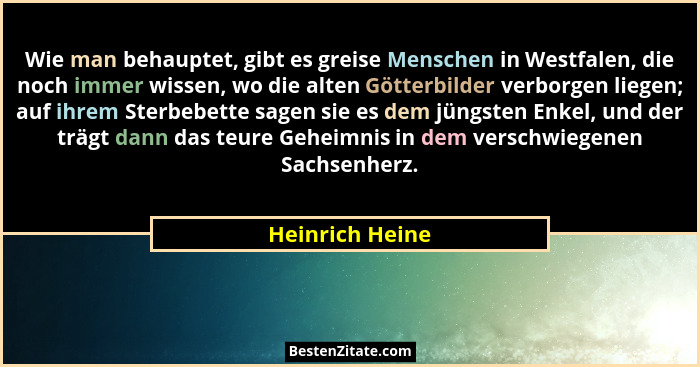 Wie man behauptet, gibt es greise Menschen in Westfalen, die noch immer wissen, wo die alten Götterbilder verborgen liegen; auf ihrem... - Heinrich Heine