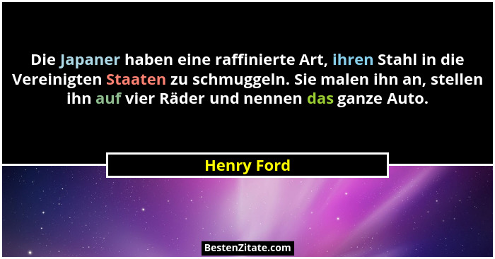 Die Japaner haben eine raffinierte Art, ihren Stahl in die Vereinigten Staaten zu schmuggeln. Sie malen ihn an, stellen ihn auf vier Räde... - Henry Ford