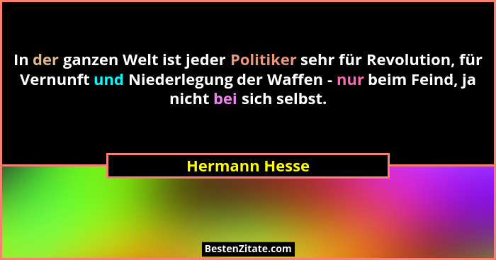 In der ganzen Welt ist jeder Politiker sehr für Revolution, für Vernunft und Niederlegung der Waffen - nur beim Feind, ja nicht bei si... - Hermann Hesse