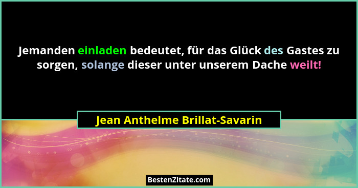 Jemanden einladen bedeutet, für das Glück des Gastes zu sorgen, solange dieser unter unserem Dache weilt!... - Jean Anthelme Brillat-Savarin