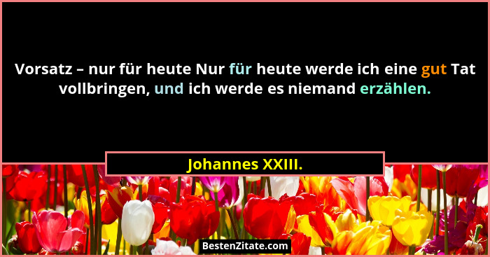 Vorsatz – nur für heute Nur für heute werde ich eine gut Tat vollbringen, und ich werde es niemand erzählen.... - Johannes XXIII.