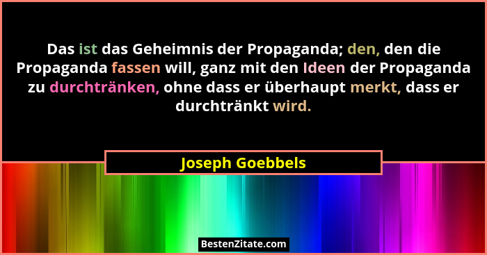 Das ist das Geheimnis der Propaganda; den, den die Propaganda fassen will, ganz mit den Ideen der Propaganda zu durchtränken, ohne d... - Joseph Goebbels