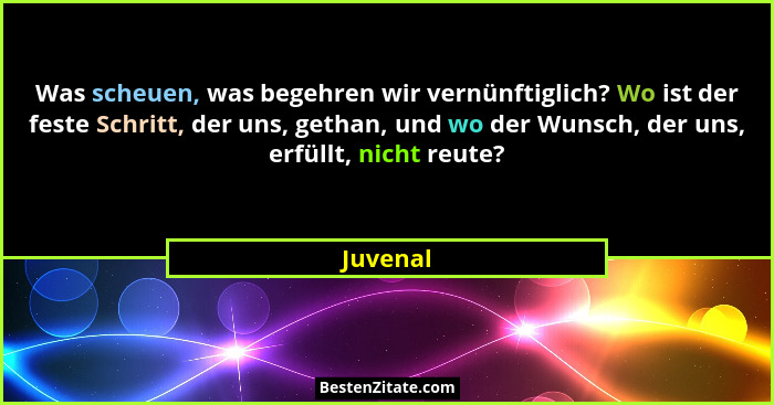 Was scheuen, was begehren wir vernünftiglich? Wo ist der feste Schritt, der uns, gethan, und wo der Wunsch, der uns, erfüllt, nicht reute?... - Juvenal