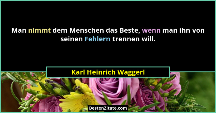 Man nimmt dem Menschen das Beste, wenn man ihn von seinen Fehlern trennen will.... - Karl Heinrich Waggerl