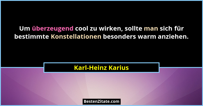 Um überzeugend cool zu wirken, sollte man sich für bestimmte Konstellationen besonders warm anziehen.... - Karl-Heinz Karius