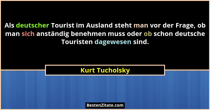 Als deutscher Tourist im Ausland steht man vor der Frage, ob man sich anständig benehmen muss oder ob schon deutsche Touristen dagewe... - Kurt Tucholsky