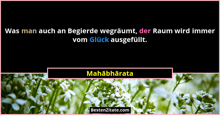 Was man auch an Begierde wegräumt, der Raum wird immer vom Glück ausgefüllt.... - Mahābhārata