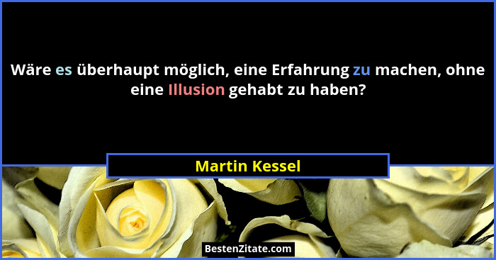 Wäre es überhaupt möglich, eine Erfahrung zu machen, ohne eine Illusion gehabt zu haben?... - Martin Kessel